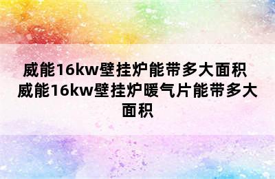 威能16kw壁挂炉能带多大面积 威能16kw壁挂炉暖气片能带多大面积